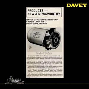 Davey's DynaFlo water pump being featured in an old news coverage with a headline stating that the product is a finalist of Prince Philip Award back in 1981. The context of the news is as followed: "In Septemebr 1980, Davey Pumps was presented with an Australian Design Award for their Dynaflo Models 5100 and 5130 low cost electric pumps, the first ever given to a centrifugal water pump. Davey Pumps are now proud to announce that their DynaFlo has been chosen as one of the 11 finalists for the Prince Philip Prize, which will be televised nationally on Channel 2 on October 10th and attended in person by H.R.H. Prince Philip. The DynaFlo is a small versatile .3 kW electric pump and is said by the manufacturers to be ideal for such applications as: above ground swimming pools, spa baths, header tank, tiling, garden sprinkling, hosing down jobs, garden waterfalls and fountains, septic tank final stage effluent pumping and general water transfer work. In its presentation of the Award, the Industrial Design Council of Australia congratulated Davey Pumps on the high standards of design and manufacture."